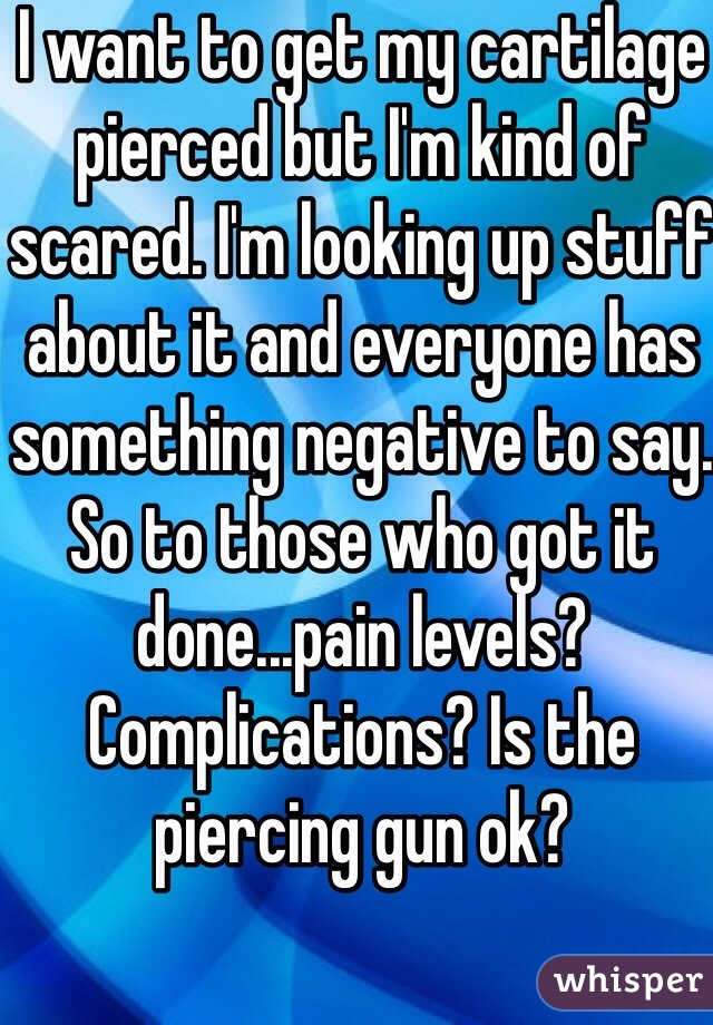 I want to get my cartilage pierced but I'm kind of scared. I'm looking up stuff about it and everyone has something negative to say. So to those who got it done...pain levels? Complications? Is the piercing gun ok? 