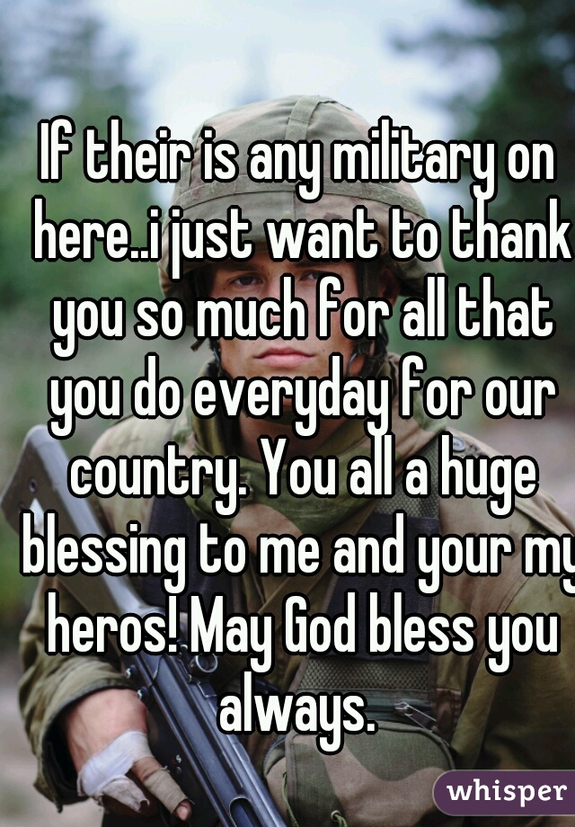 If their is any military on here..i just want to thank you so much for all that you do everyday for our country. You all a huge blessing to me and your my heros! May God bless you always. 