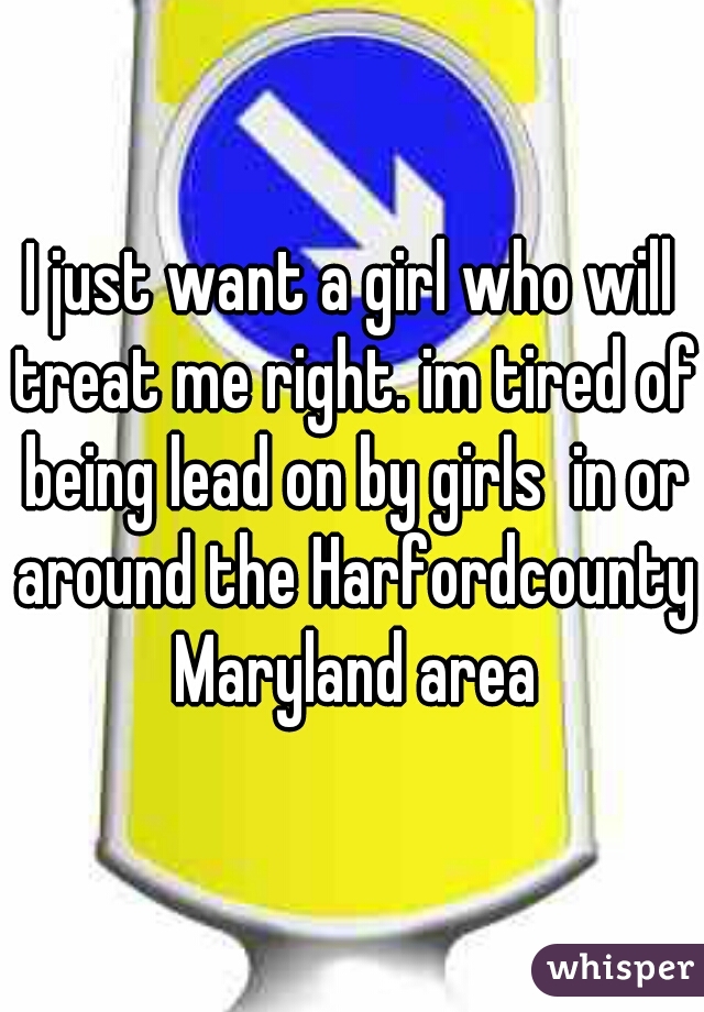 I just want a girl who will treat me right. im tired of being lead on by girls  in or around the Harfordcounty Maryland area
