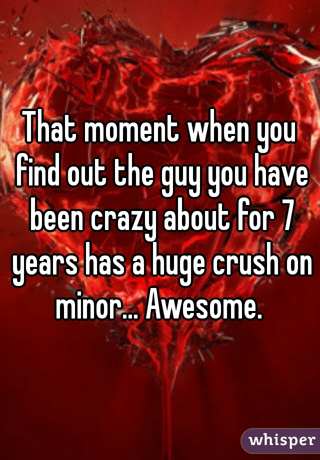 That moment when you find out the guy you have been crazy about for 7 years has a huge crush on minor... Awesome. 