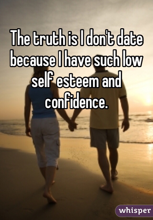 The truth is I don't date because I have such low self esteem and confidence.