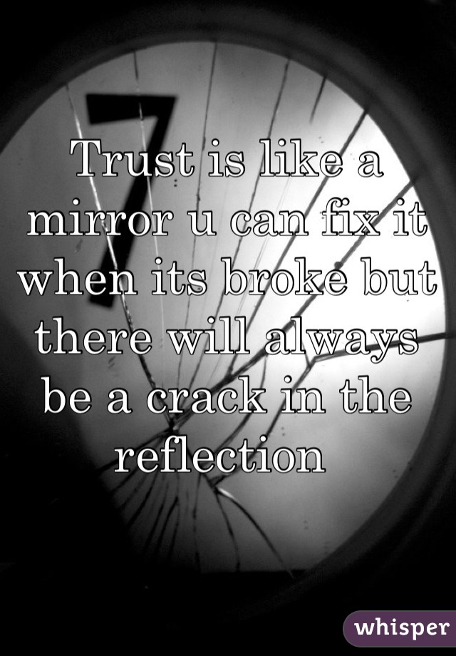 Trust is like a mirror u can fix it when its broke but there will always be a crack in the reflection 