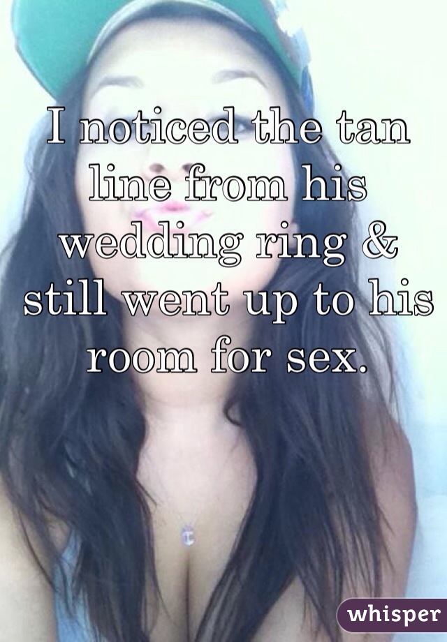 I noticed the tan line from his wedding ring & still went up to his room for sex. 