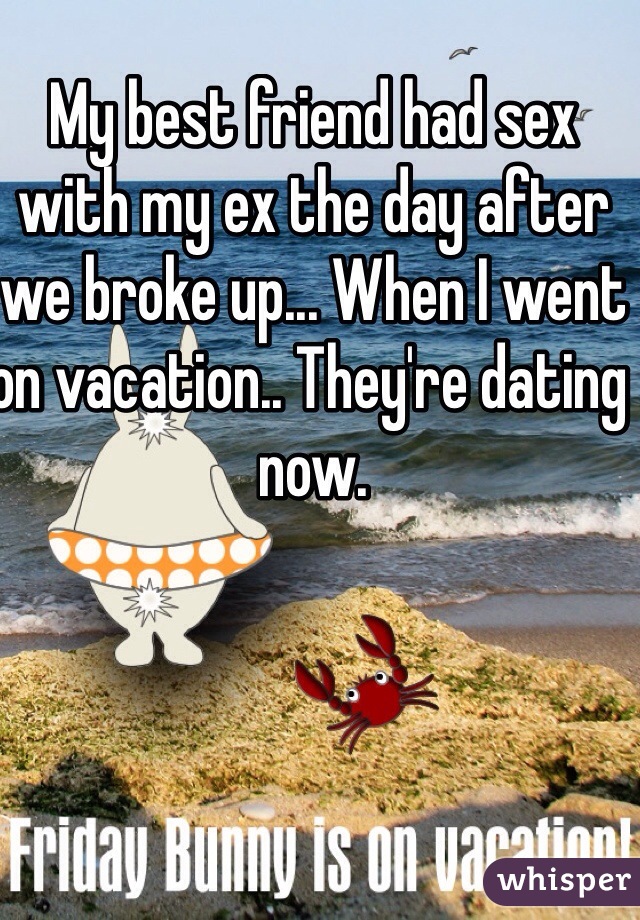 My best friend had sex with my ex the day after we broke up... When I went on vacation.. They're dating now. 
