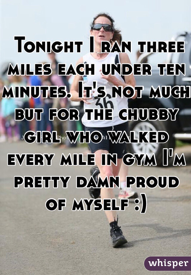  Tonight I ran three miles each under ten minutes. It's not much but for the chubby girl who walked every mile in gym I'm pretty damn proud of myself :) 