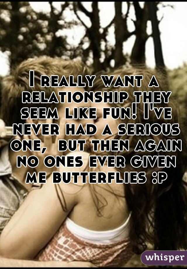 I really want a relationship they seem like fun! I've never had a serious one,  but then again no ones ever given me butterflies :p 