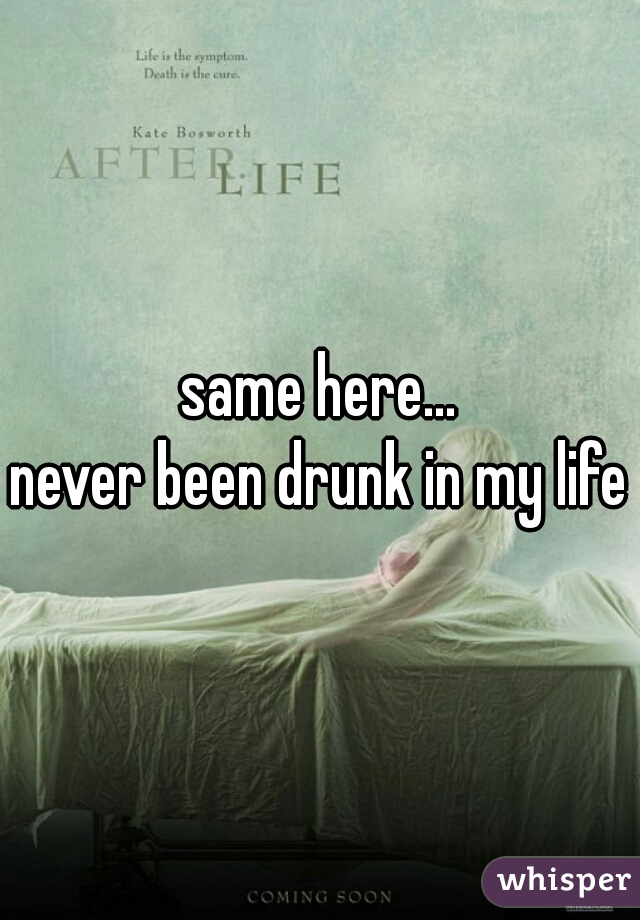 same here...
never been drunk in my life
