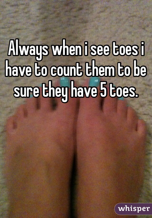 Always when i see toes i have to count them to be sure they have 5 toes.