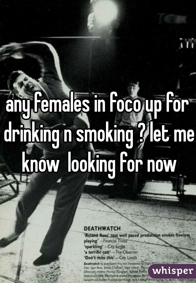 any females in foco up for drinking n smoking ? let me know  looking for now