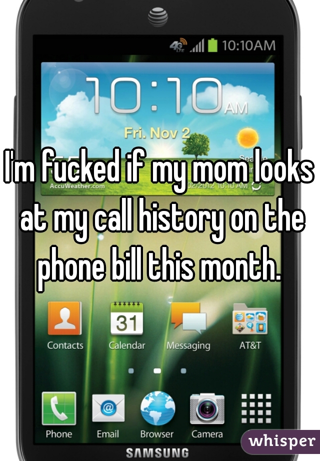 I'm fucked if my mom looks at my call history on the phone bill this month. 