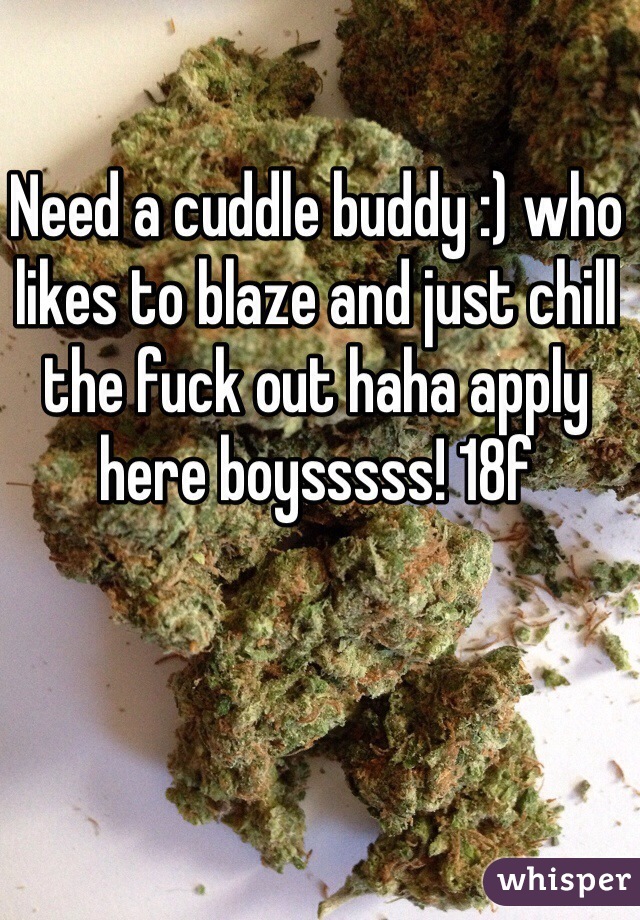 Need a cuddle buddy :) who likes to blaze and just chill the fuck out haha apply here boysssss! 18f