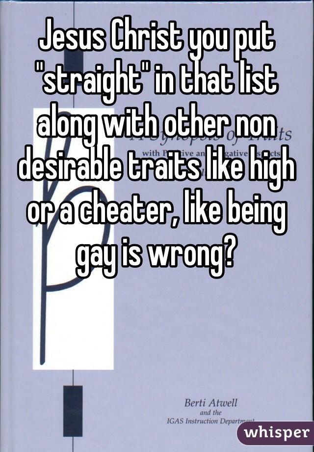 Jesus Christ you put "straight" in that list along with other non desirable traits like high or a cheater, like being gay is wrong? 