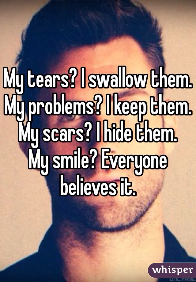 My tears? I swallow them.
My problems? I keep them.
My scars? I hide them.
My smile? Everyone believes it.