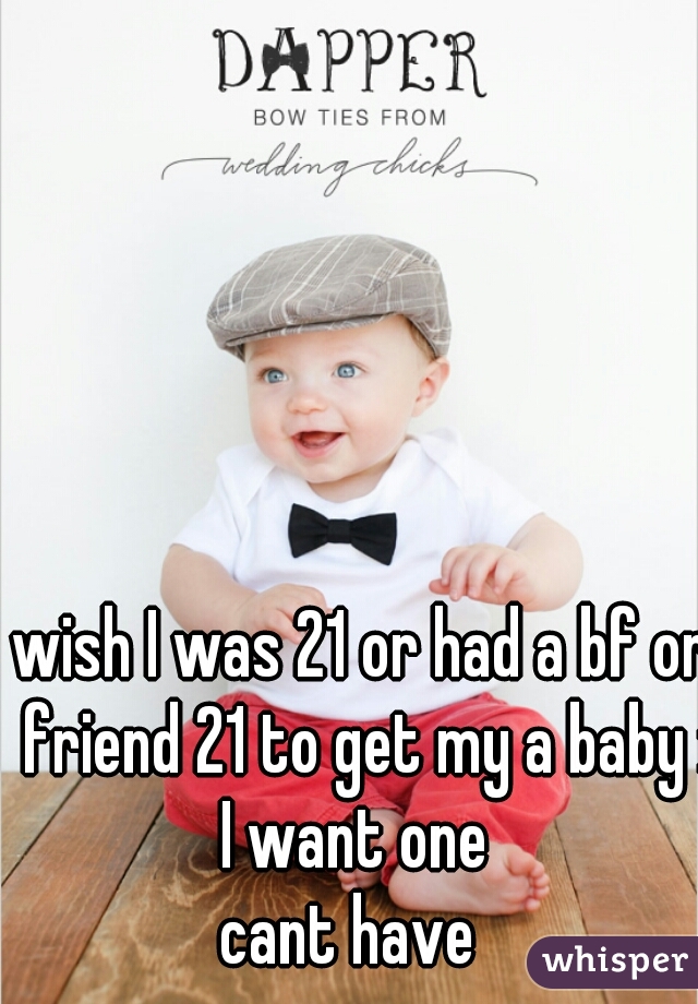 wish I was 21 or had a bf or friend 21 to get my a baby :(
I want one 
cant have  