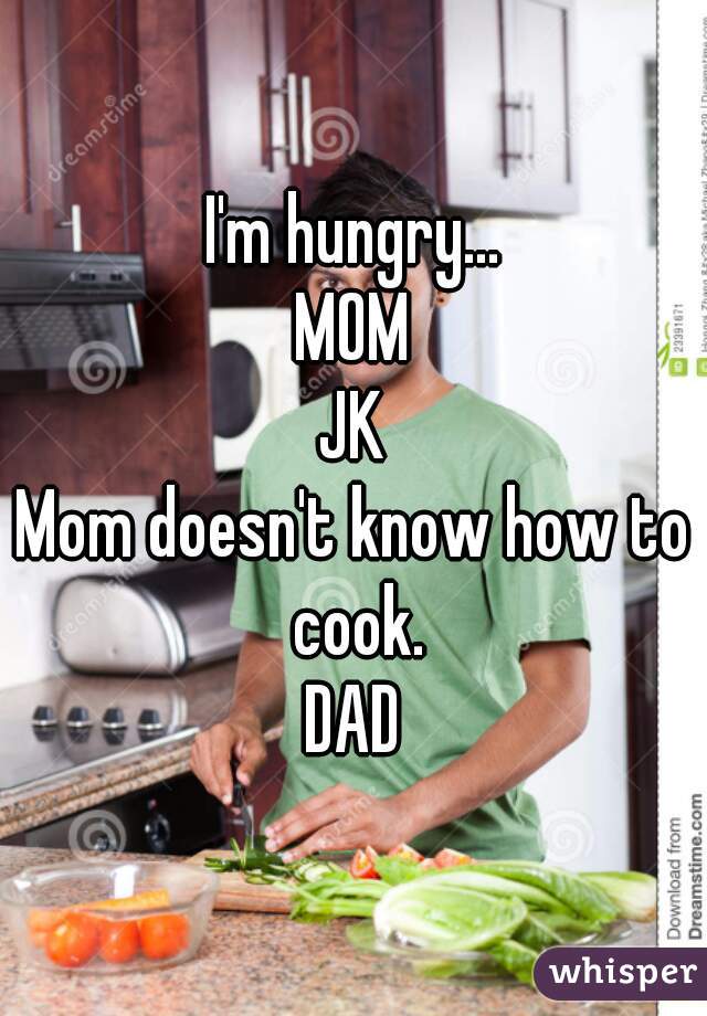 I'm hungry...
MOM
JK
Mom doesn't know how to cook.
DAD