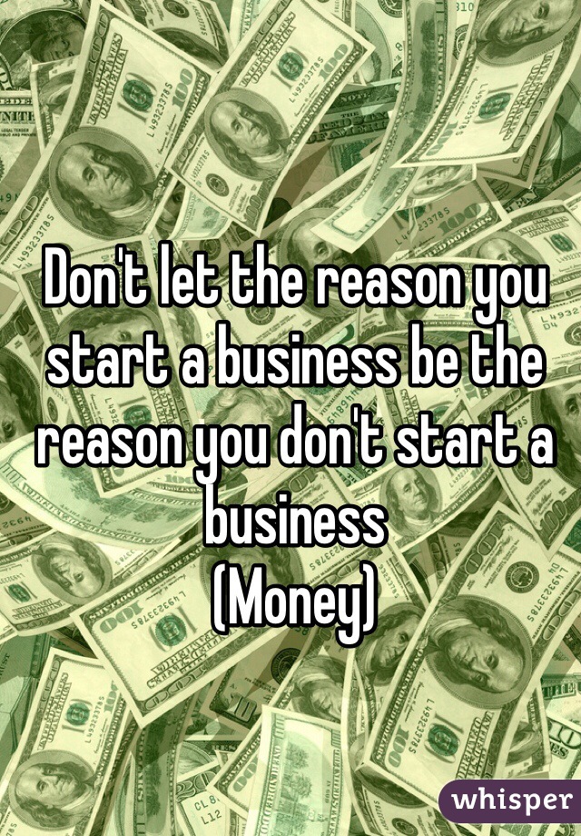 Don't let the reason you start a business be the reason you don't start a business 
(Money)