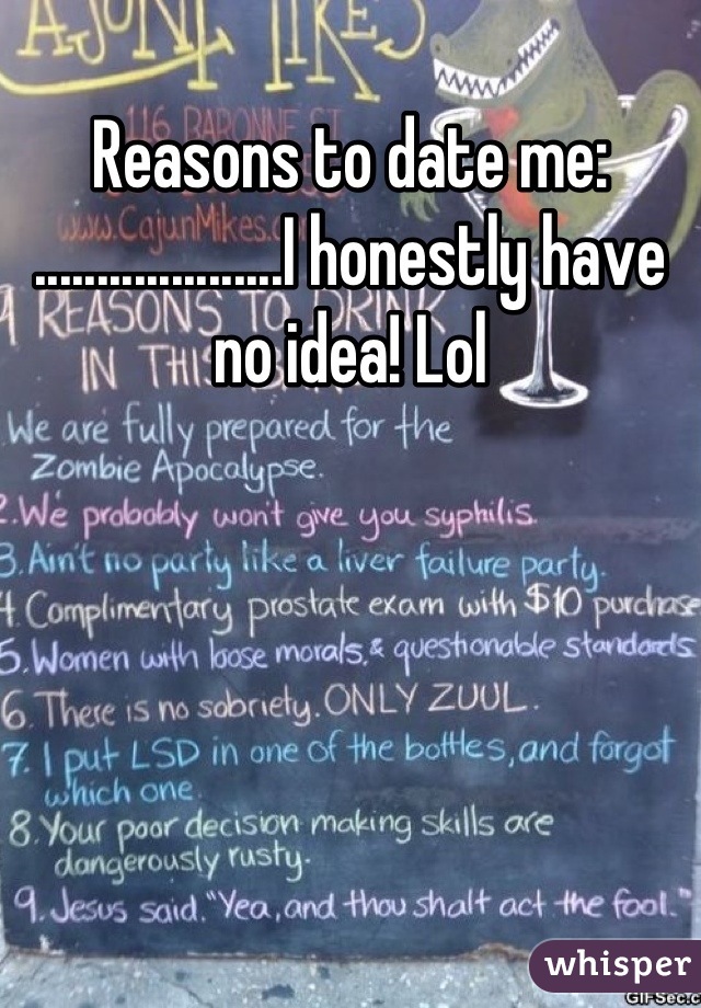 Reasons to date me: ....................I honestly have no idea! Lol