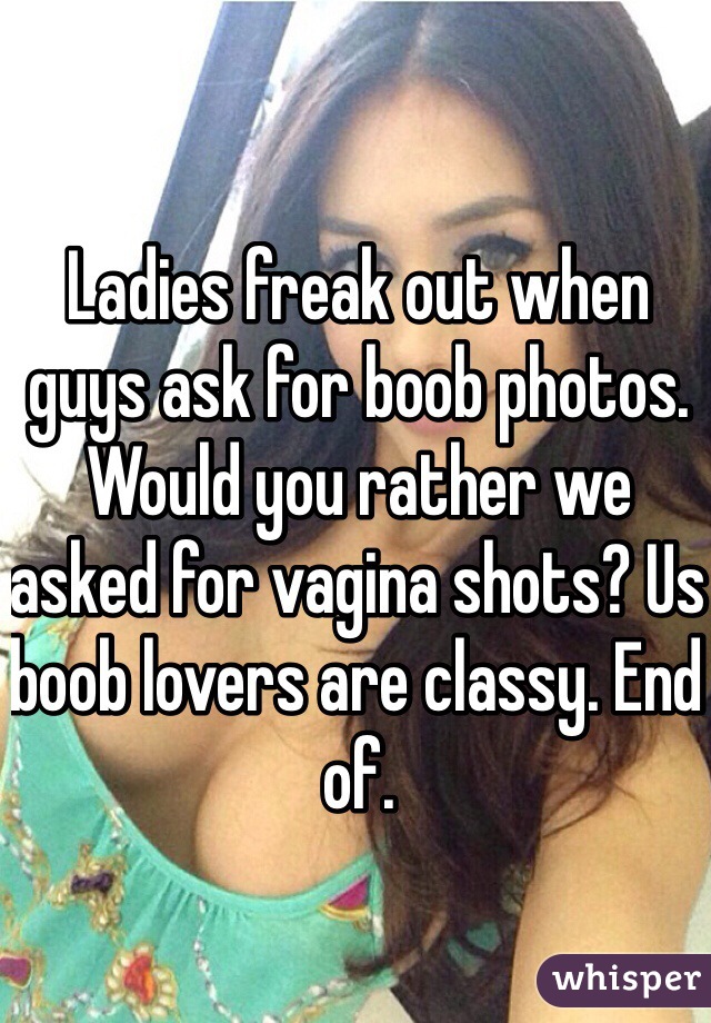 Ladies freak out when guys ask for boob photos. Would you rather we asked for vagina shots? Us boob lovers are classy. End of. 
