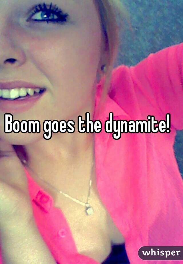 Boom goes the dynamite!  