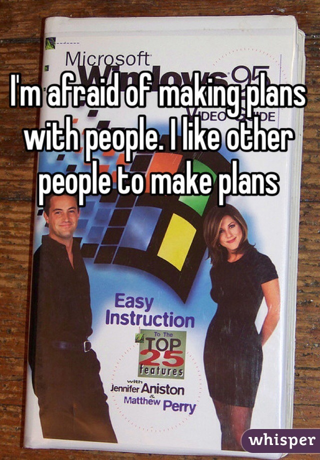I'm afraid of making plans with people. I like other people to make plans
