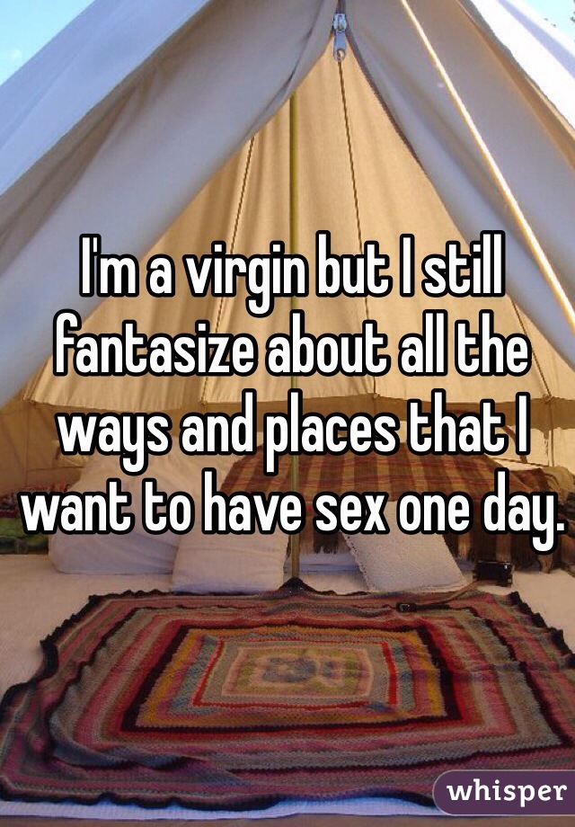 I'm a virgin but I still fantasize about all the ways and places that I want to have sex one day.