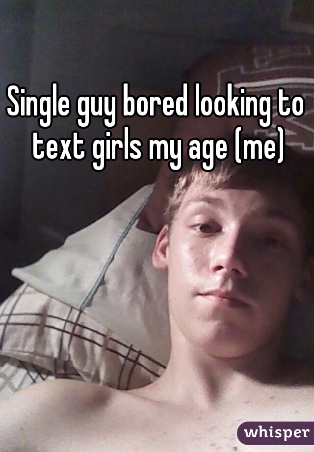 Single guy bored looking to text girls my age (me)