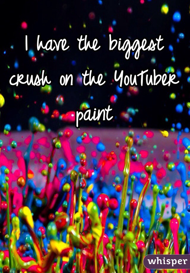 I have the biggest crush on the YouTuber paint