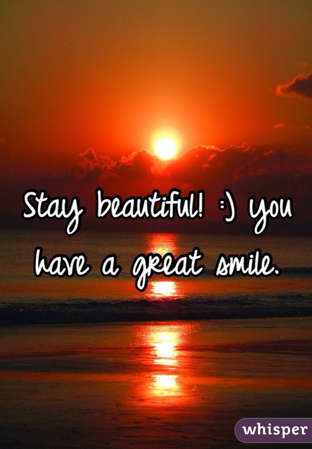 Stay beautiful! :) you have a great smile. 