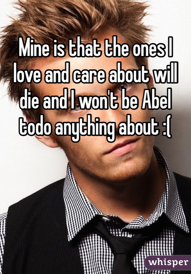 Mine is that the ones I love and care about will die and I won't be Abel todo anything about :( 
