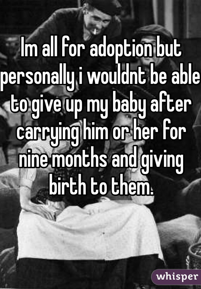 Im all for adoption but personally i wouldnt be able to give up my baby after carrying him or her for nine months and giving birth to them. 