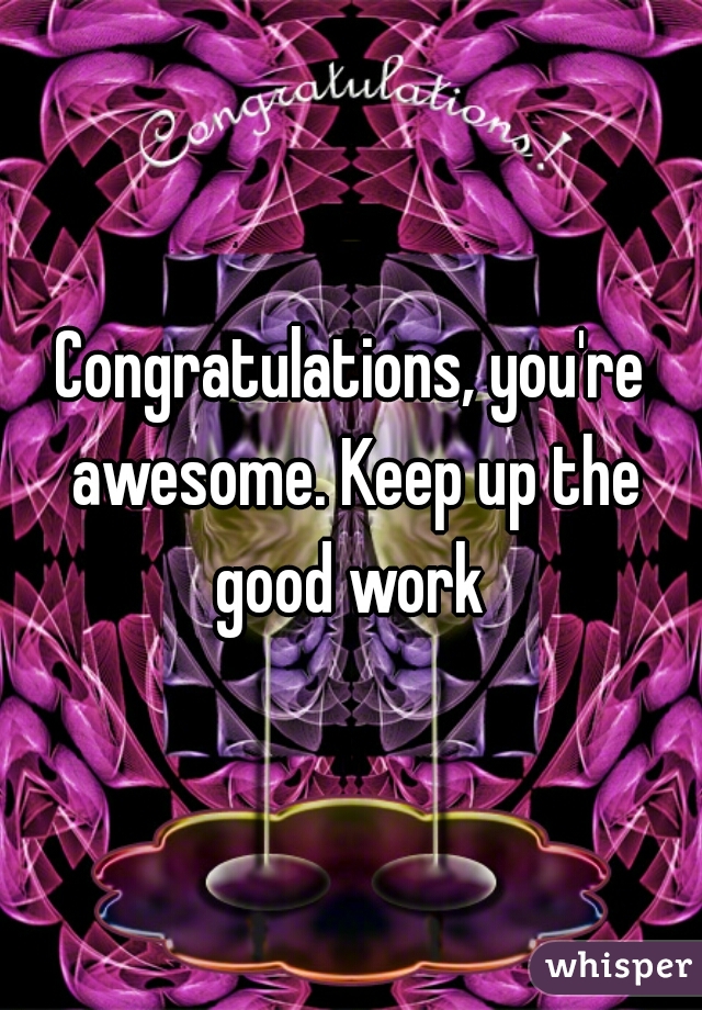 Congratulations, you're awesome. Keep up the good work 