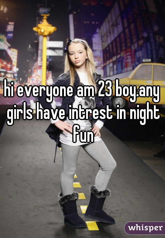hi everyone am 23 boy.any girls have intrest in night fun