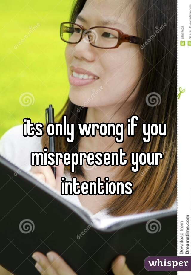 its only wrong if you misrepresent your intentions