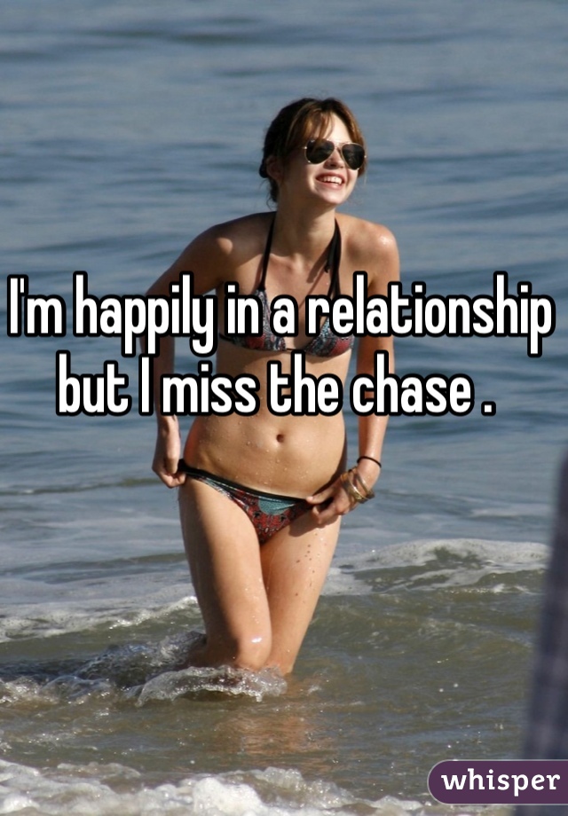 I'm happily in a relationship but I miss the chase . 