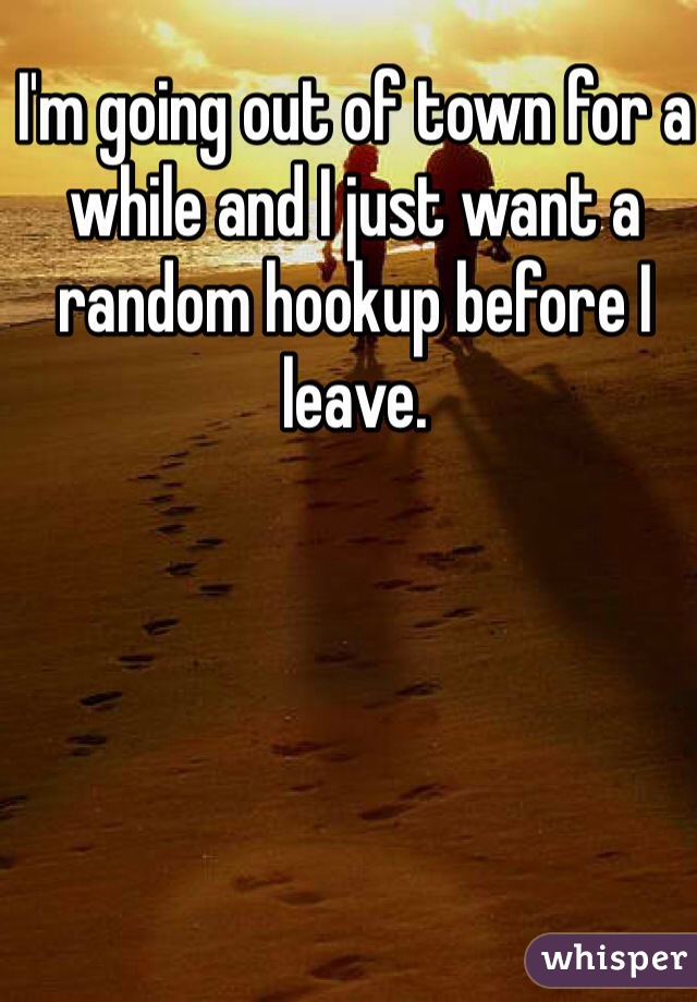 I'm going out of town for a while and I just want a random hookup before I leave. 