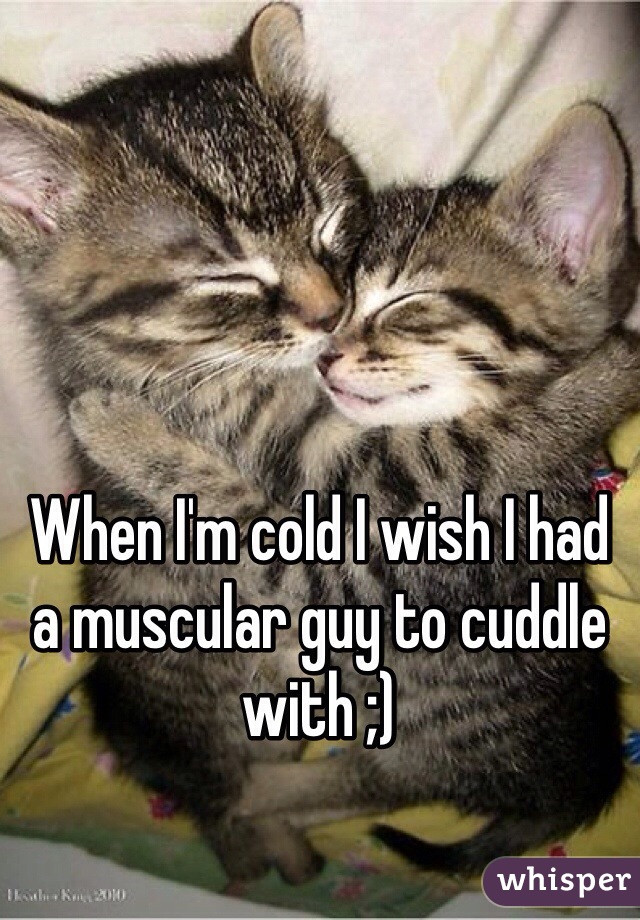 When I'm cold I wish I had a muscular guy to cuddle with ;)
