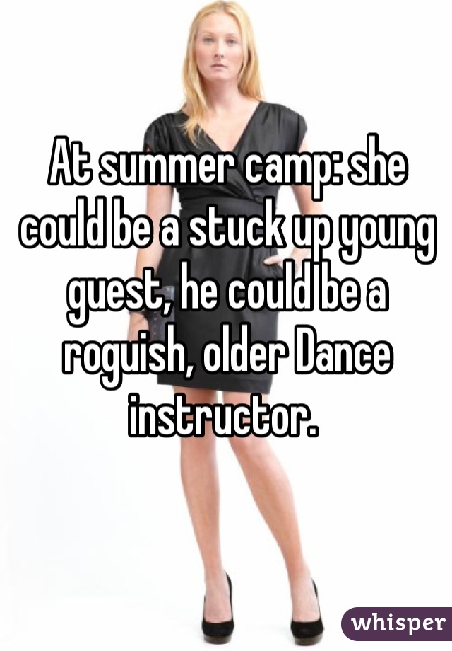 At summer camp: she could be a stuck up young guest, he could be a roguish, older Dance instructor. 
