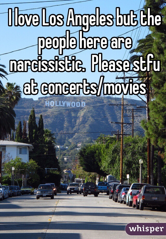 I love Los Angeles but the people here are narcissistic.  Please stfu at concerts/movies 