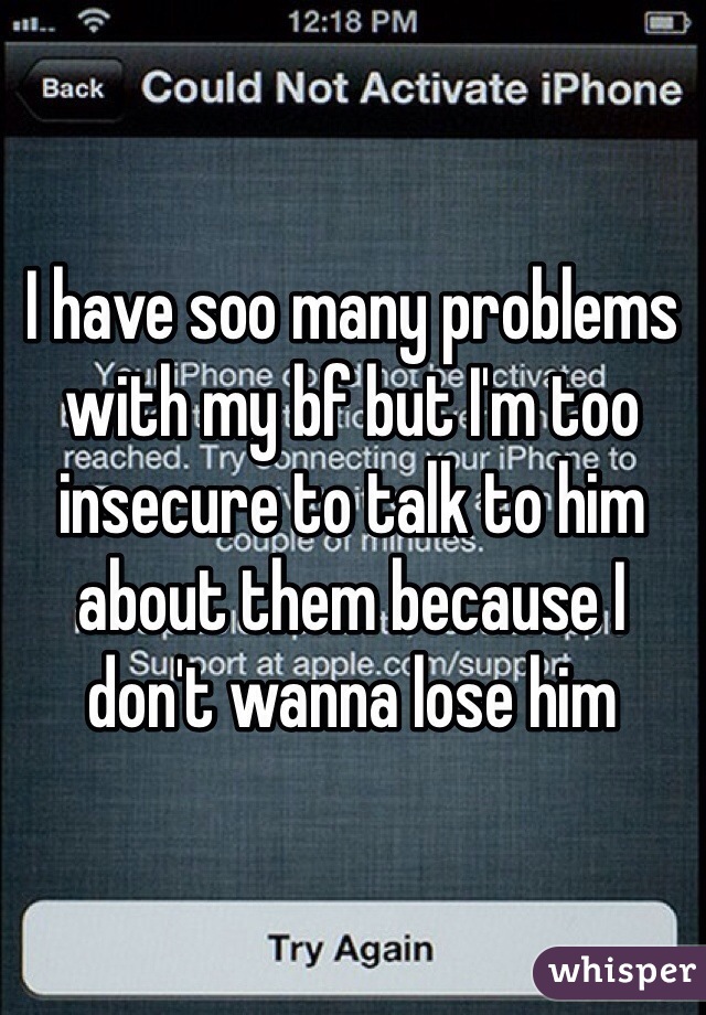I have soo many problems with my bf but I'm too insecure to talk to him about them because I don't wanna lose him