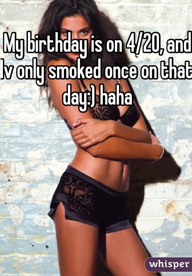 My birthday is on 4/20, and Iv only smoked once on that day:) haha 