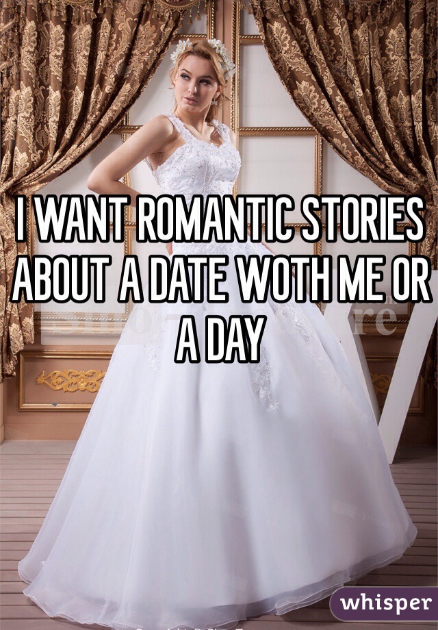 I WANT ROMANTIC STORIES ABOUT A DATE WOTH ME OR A DAY 
