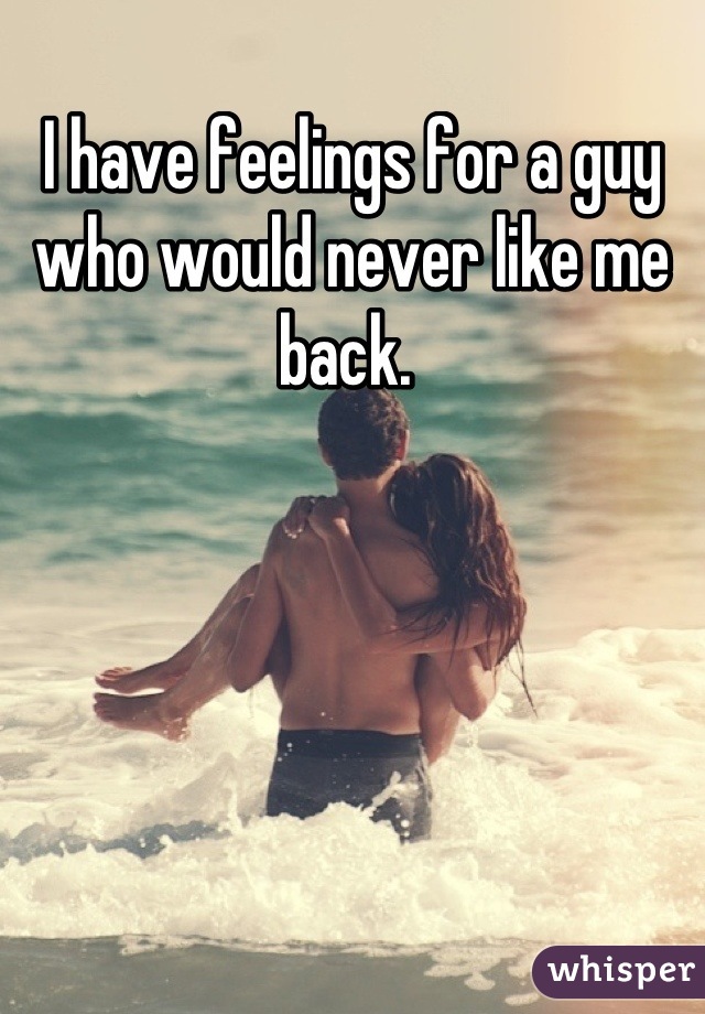 I have feelings for a guy who would never like me back. 