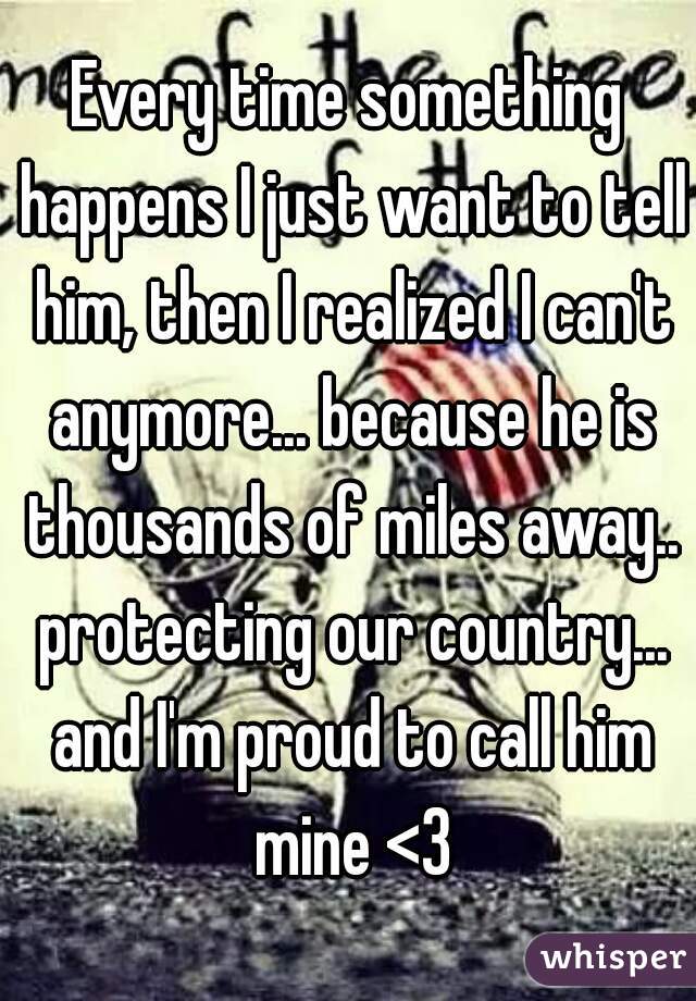 Every time something happens I just want to tell him, then I realized I can't anymore... because he is thousands of miles away.. protecting our country... and I'm proud to call him mine <3