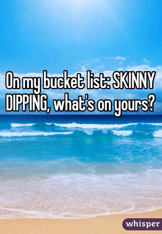 On my bucket list: SKINNY DIPPING, what's on yours?