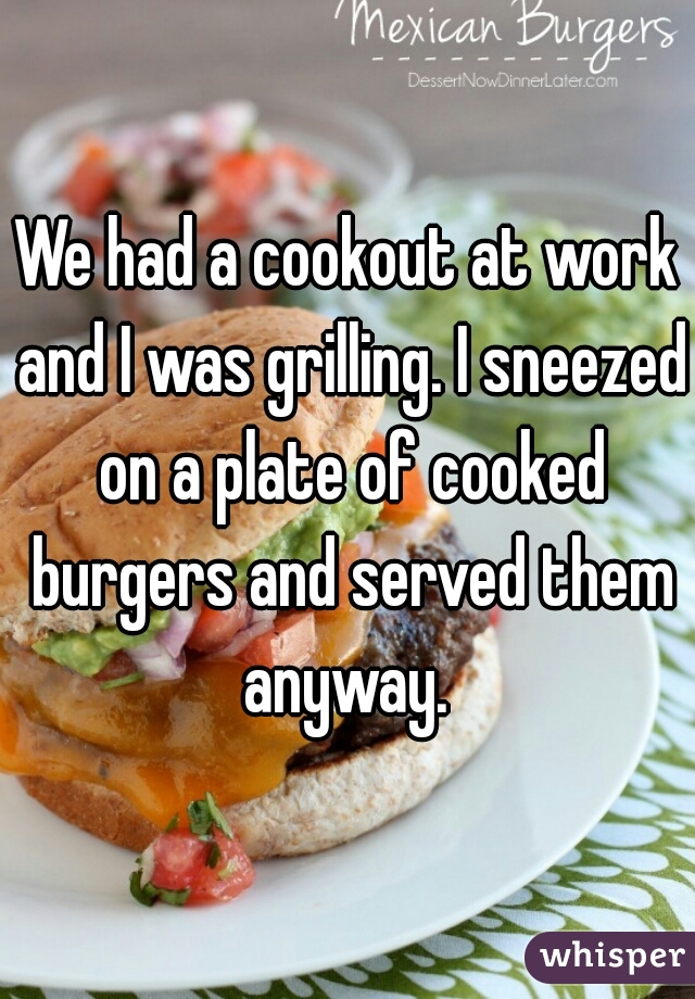We had a cookout at work and I was grilling. I sneezed on a plate of cooked burgers and served them anyway. 
