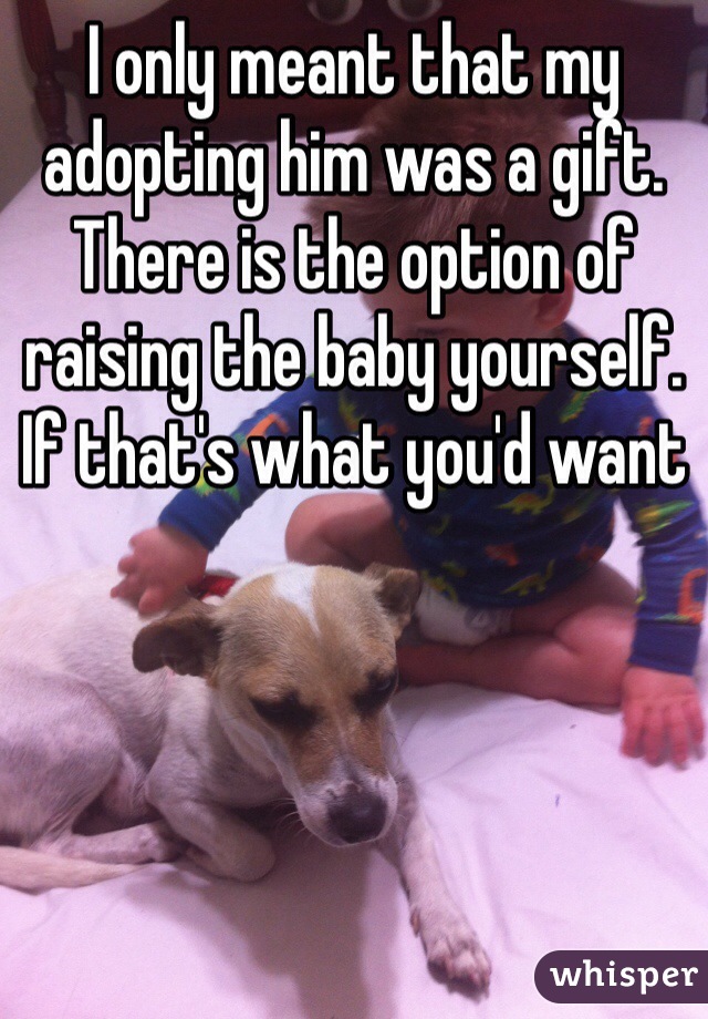 I only meant that my adopting him was a gift. There is the option of raising the baby yourself. If that's what you'd want