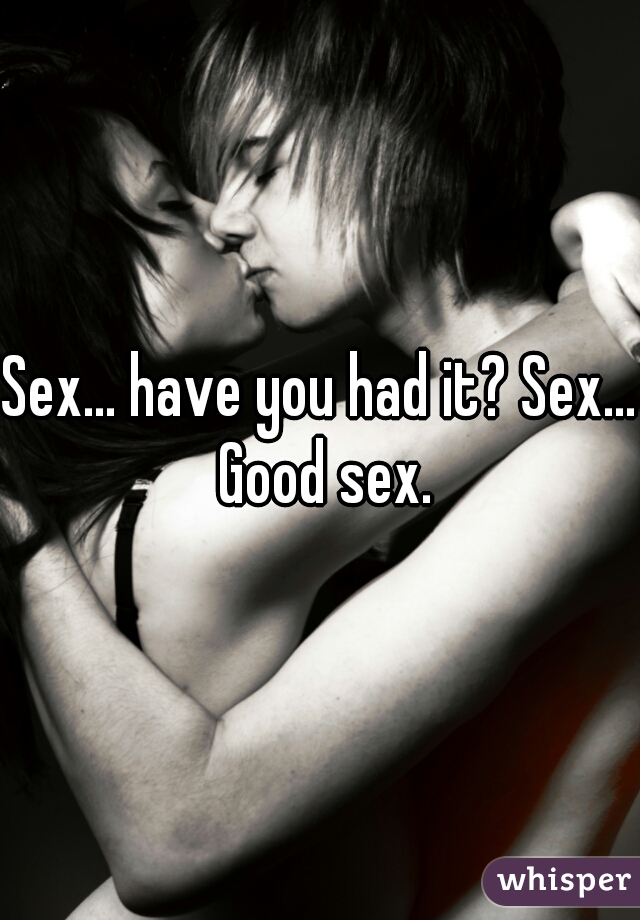 Sex... have you had it? Sex... Good sex.