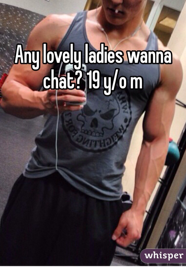Any lovely ladies wanna chat? 19 y/o m