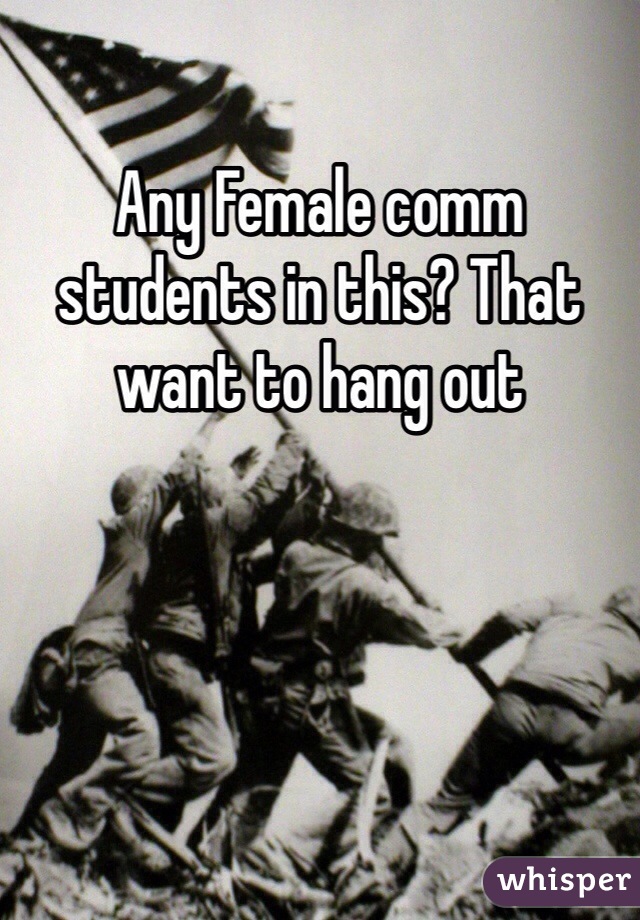 Any Female comm students in this? That want to hang out 