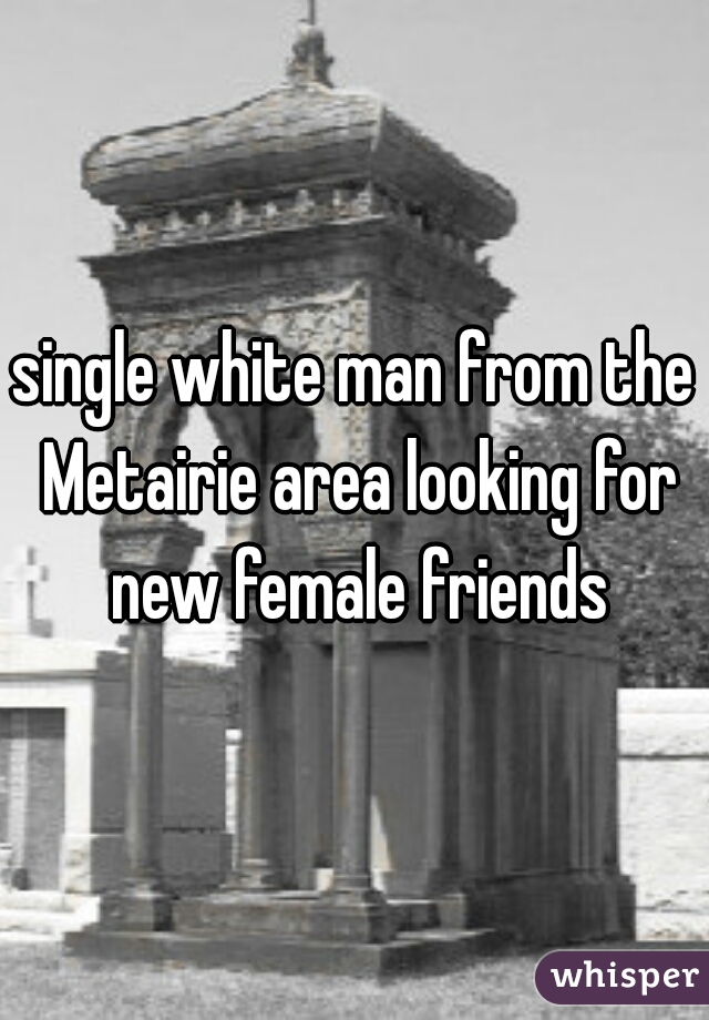 single white man from the Metairie area looking for new female friends